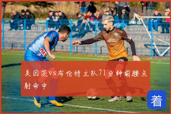 美因茨vs布伦特主队71分钟前腰点射命中