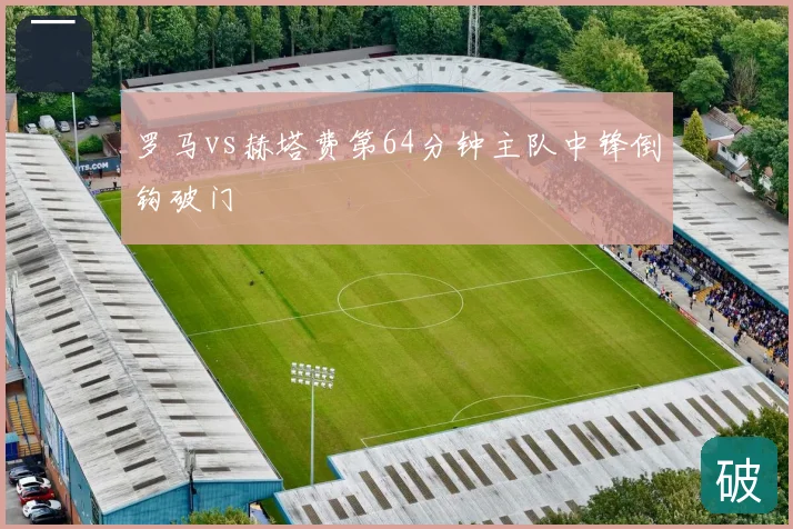 罗马vs赫塔费第64分钟主队中锋倒钩破门