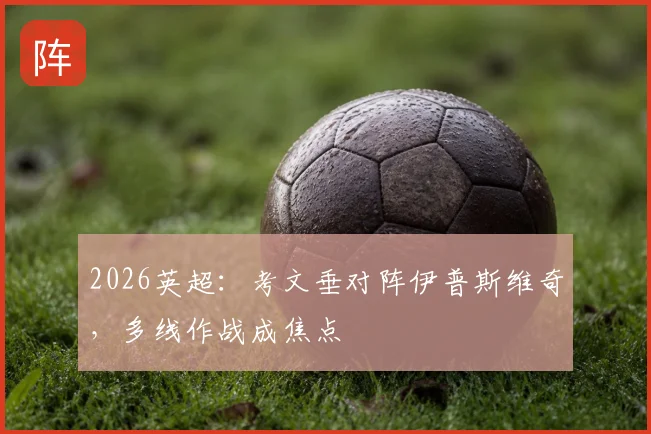 2026英超：考文垂对阵伊普斯维奇，多线作战成焦点