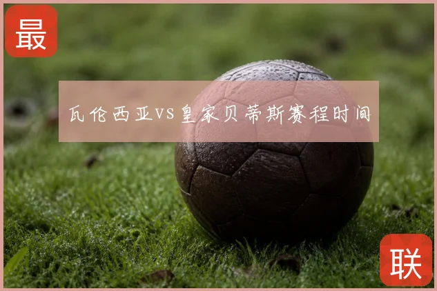 瓦伦西亚vs皇家贝蒂斯赛程时间
