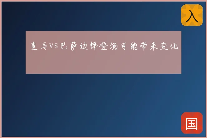皇马vs巴萨边锋登场可能带来变化