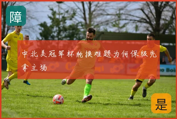 中北美冠军杯轮换难题为何保级先拿主场