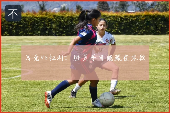 马竞vs拉科：胜负手可能藏在末段